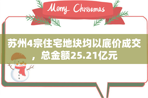 苏州4宗住宅地块均以底价成交，总金额25.21亿元