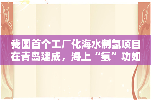 我国首个工厂化海水制氢项目在青岛建成，海上“氢”功如何练就