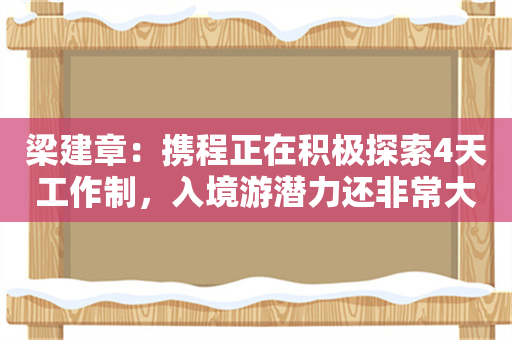 梁建章：携程正在积极探索4天工作制，入境游潜力还非常大