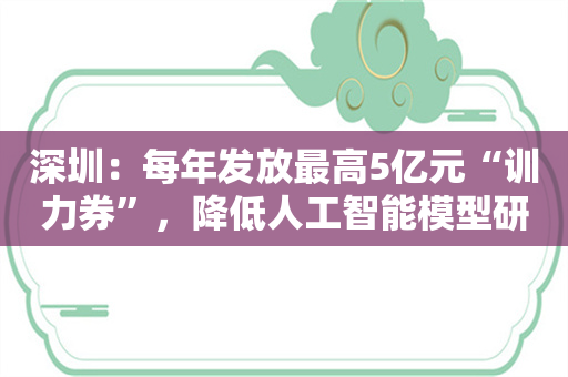 深圳：每年发放最高5亿元“训力券”，降低人工智能模型研发和训练成本