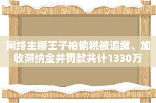 网络主播王子柏偷税被追缴、加收滞纳金并罚款共计1330万