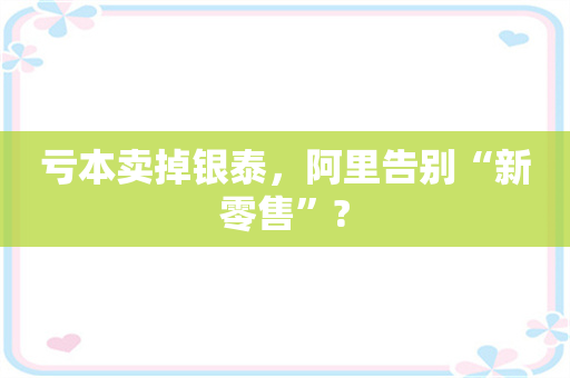 亏本卖掉银泰，阿里告别“新零售”?