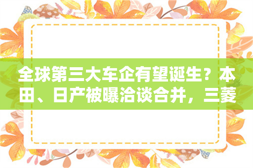 全球第三大车企有望诞生？本田、日产被曝洽谈合并，三菱也可能加入