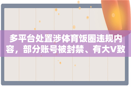 多平台处置涉体育饭圈违规内容，部分账号被封禁、有大V致歉