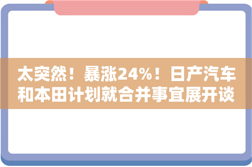 太突然！暴涨24%！日产汽车和本田计划就合并事宜展开谈判