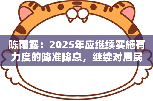 陈雨露：2025年应继续实施有力度的降准降息，继续对居民房贷实施较大力度定向降息