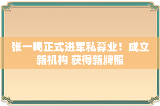 张一鸣正式进军私募业！成立新机构 获得新牌照