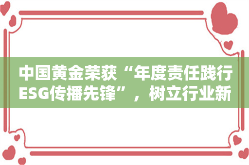 中国黄金荣获“年度责任践行ESG传播先锋”，树立行业新标杆