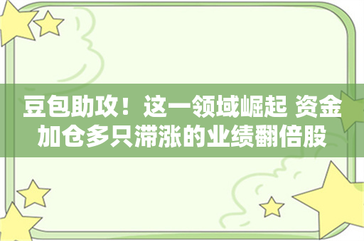 豆包助攻！这一领域崛起 资金加仓多只滞涨的业绩翻倍股