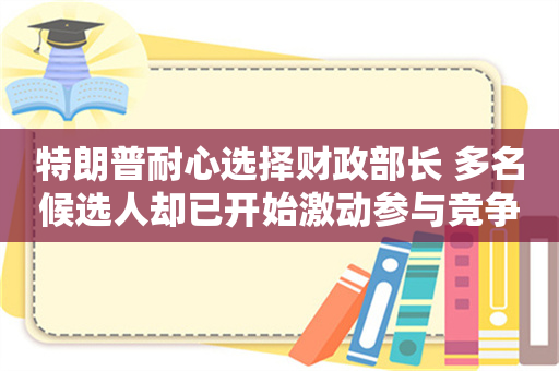 特朗普耐心选择财政部长 多名候选人却已开始激动参与竞争