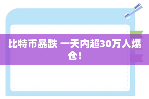 比特币暴跌 一天内超30万人爆仓！