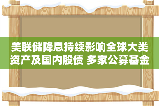 美联储降息持续影响全球大类资产及国内股债 多家公募基金解读来了