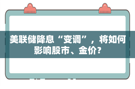 美联储降息“变调”，将如何影响股市、金价？