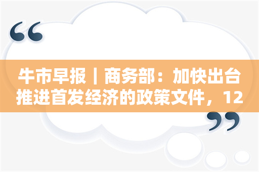 牛市早报｜商务部：加快出台推进首发经济的政策文件，12月LPR今公布