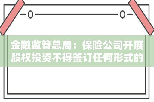 金融监管总局：保险公司开展股权投资不得签订任何形式的“抽屉协议”规避内控及监管要求