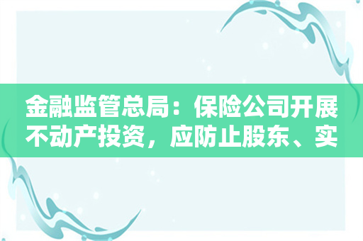 金融监管总局：保险公司开展不动产投资，应防止股东、实控人等利用关联交易损害公司的利益