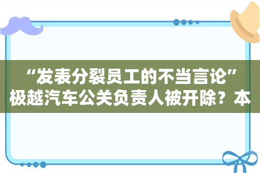 “发表分裂员工的不当言论” 极越汽车公关负责人被开除？本人回应：公司现在太乱 不排除有人盗号散布谣言