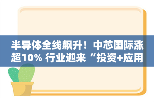 半导体全线飙升！中芯国际涨超10% 行业迎来“投资+应用端”双驱动