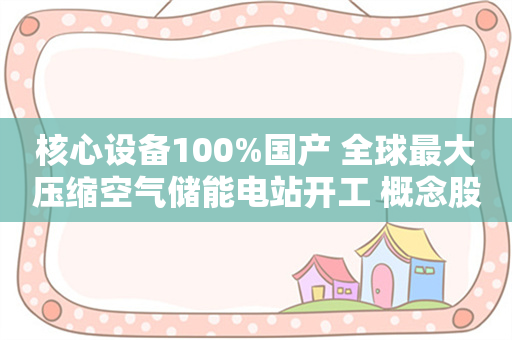 核心设备100%国产 全球最大压缩空气储能电站开工 概念股稀缺