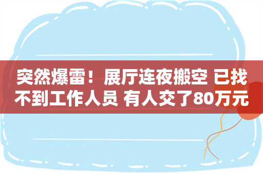 突然爆雷！展厅连夜搬空 已找不到工作人员 有人交了80万元无法提车