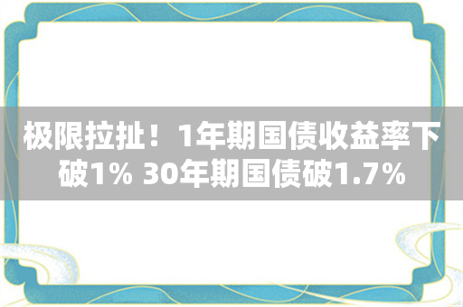 极限拉扯！1年期国债收益率下破1% 30年期国债破1.7%