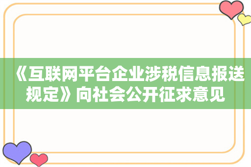 《互联网平台企业涉税信息报送规定》向社会公开征求意见