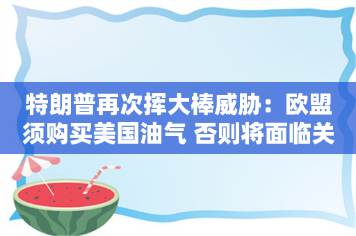 特朗普再次挥大棒威胁：欧盟须购买美国油气 否则将面临关税