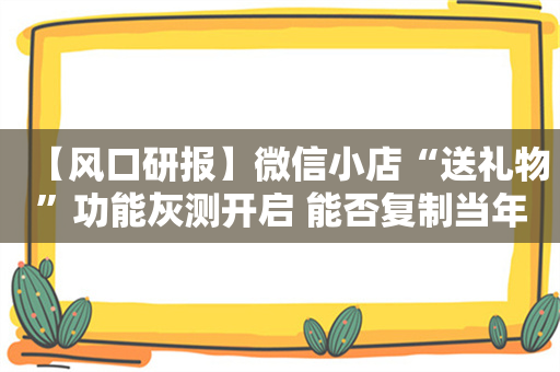 【风口研报】微信小店“送礼物”功能灰测开启 能否复制当年“微信红包”的火爆？