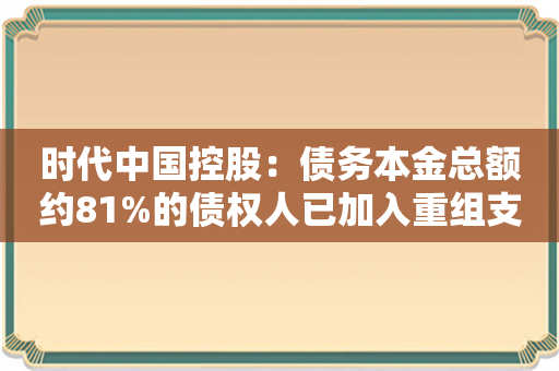 时代中国控股：债务本金总额约81%的债权人已加入重组支持协议