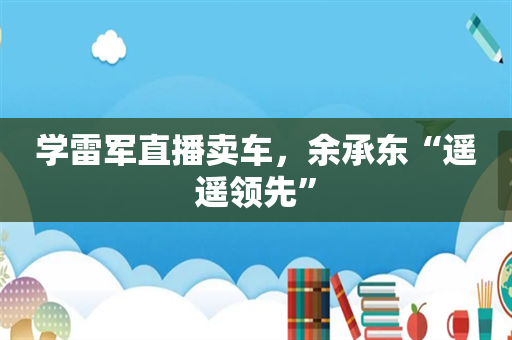 学雷军直播卖车，余承东“遥遥领先”