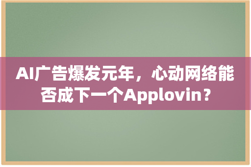 AI广告爆发元年，心动网络能否成下一个Applovin？