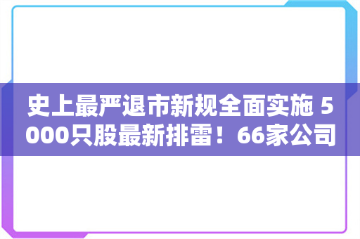 史上最严退市新规全面实施 5000只股最新排雷！66家公司存“*ST”隐患（附名单）