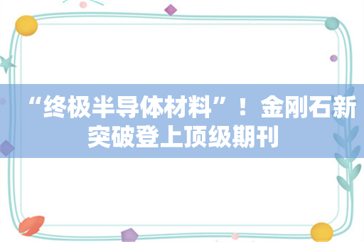 “终极半导体材料”！金刚石新突破登上顶级期刊