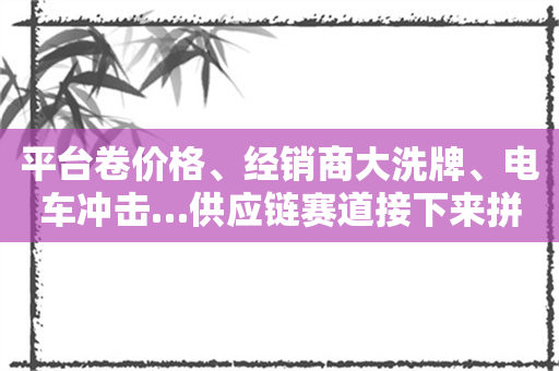 平台卷价格、经销商大洗牌、电车冲击…供应链赛道接下来拼什么？