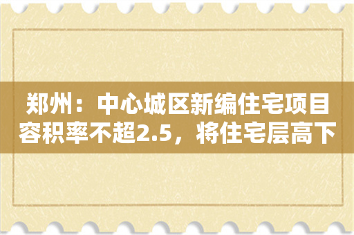 郑州：中心城区新编住宅项目容积率不超2.5，将住宅层高下限升至3米