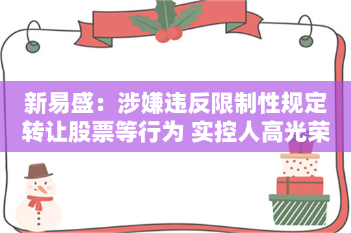 新易盛：涉嫌违反限制性规定转让股票等行为 实控人高光荣被立案调查