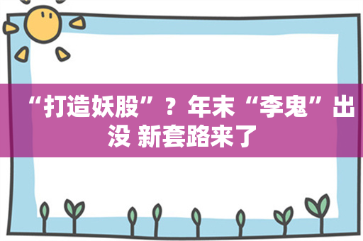 “打造妖股”？年末“李鬼”出没 新套路来了