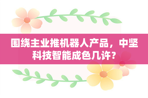 围绕主业推机器人产品，中坚科技智能成色几许？