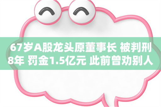 67岁A股龙头原董事长 被判刑8年 罚金1.5亿元 此前曾劝别人老老实实做人 不要投机不要作假