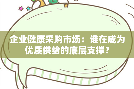 企业健康采购市场：谁在成为优质供给的底层支撑？