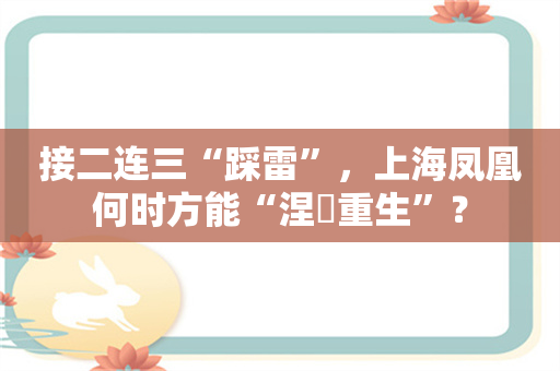 接二连三“踩雷”，上海凤凰何时方能“涅槃重生”？