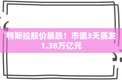 特斯拉股价暴跌！市值3天蒸发1.38万亿元