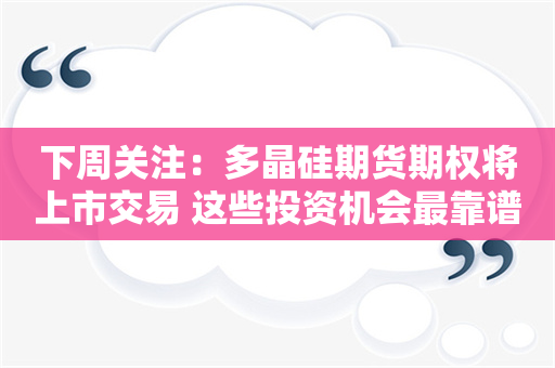 下周关注：多晶硅期货期权将上市交易 这些投资机会最靠谱