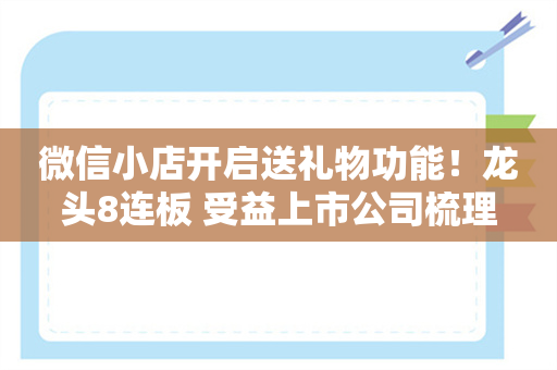 微信小店开启送礼物功能！龙头8连板 受益上市公司梳理