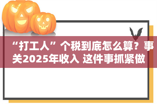 “打工人”个税到底怎么算？事关2025年收入 这件事抓紧做！