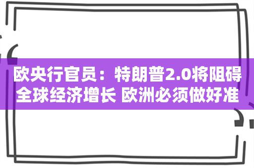 欧央行官员：特朗普2.0将阻碍全球经济增长 欧洲必须做好准备