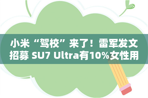 小米“驾校”来了！雷军发文招募 SU7 Ultra有10%女性用户预定！