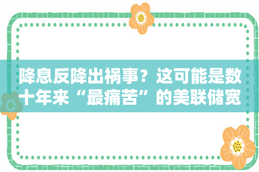 降息反降出祸事？这可能是数十年来“最痛苦”的美联储宽松周期