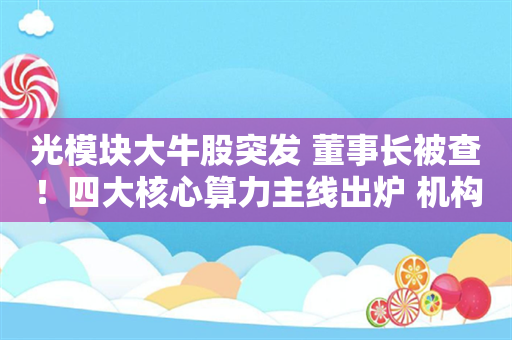 光模块大牛股突发 董事长被查！四大核心算力主线出炉 机构资金+融资客盯上这些股