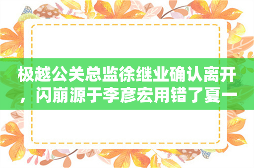 极越公关总监徐继业确认离开，闪崩源于李彦宏用错了夏一平？